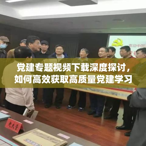 党建专题视频下载深度探讨，如何高效获取高质量党建学习资源？