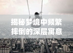 揭秘梦境中频繁摔倒的深层寓意